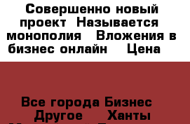 Совершенно новый проект. Называется “монополия“. Вложения в бизнес онлайн. › Цена ­ 0 - Все города Бизнес » Другое   . Ханты-Мансийский,Лангепас г.